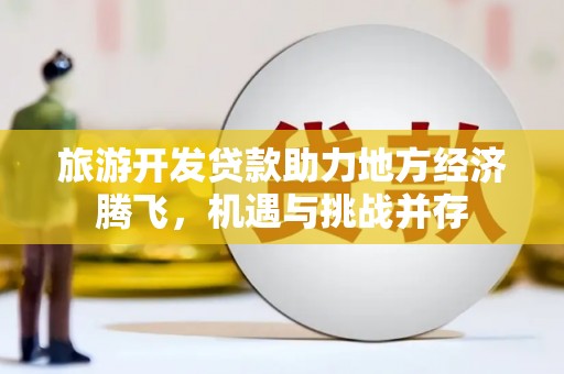 邯山旅游开发贷款助力地方经济腾飞，机遇与挑战并存