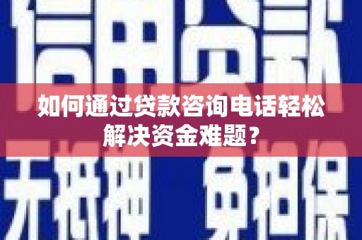 邯山如何通过贷款咨询电话轻松解决资金难题？