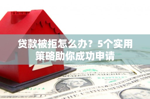 邯山贷款被拒怎么办？5个实用策略助你成功申请