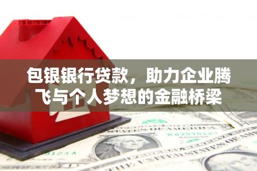邯山包银银行贷款，助力企业腾飞与个人梦想的金融桥梁