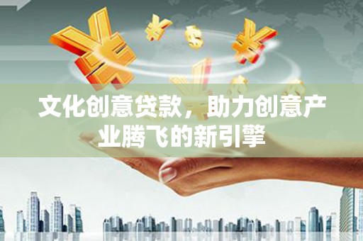 邯山文化创意贷款，助力创意产业腾飞的新引擎