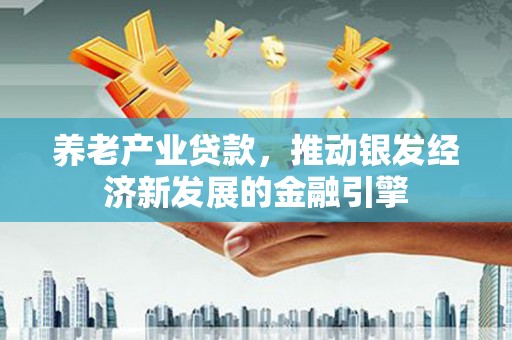 邯山养老产业贷款，推动银发经济新发展的金融引擎
