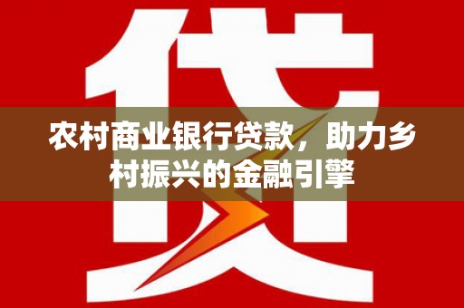 邯山农村商业银行贷款，助力乡村振兴的金融引擎