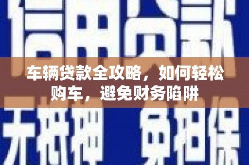 邯山车辆贷款全攻略，如何轻松购车，避免财务陷阱