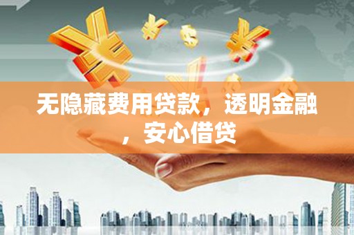 邯山无隐藏费用贷款，透明金融，安心借贷