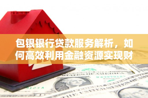 邯山包银银行贷款服务解析，如何高效利用金融资源实现财富增长