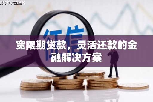 邯山宽限期贷款，灵活还款的金融解决方案