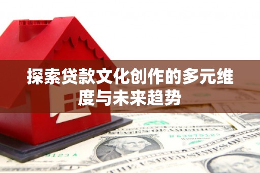 邯山探索贷款文化创作的多元维度与未来趋势