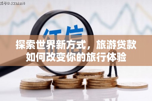 邯山探索世界新方式，旅游贷款如何改变你的旅行体验