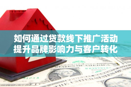 邯山如何通过贷款线下推广活动提升品牌影响力与客户转化率