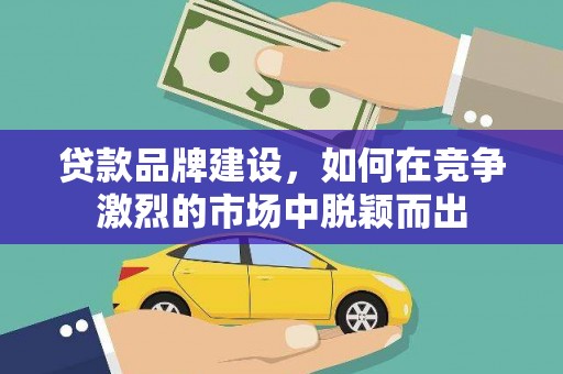 邯山贷款品牌建设，如何在竞争激烈的市场中脱颖而出