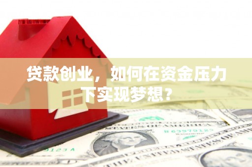 邯山贷款创业，如何在资金压力下实现梦想？