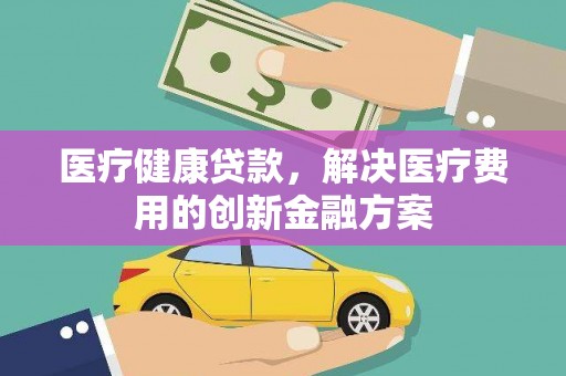 邯山医疗健康贷款，解决医疗费用的创新金融方案