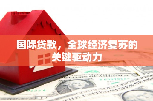 邯山国际贷款，全球经济复苏的关键驱动力