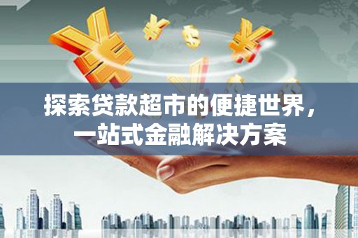 邯山探索贷款超市的便捷世界，一站式金融解决方案