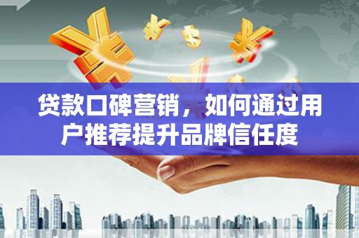 邯山贷款口碑营销，如何通过用户推荐提升品牌信任度