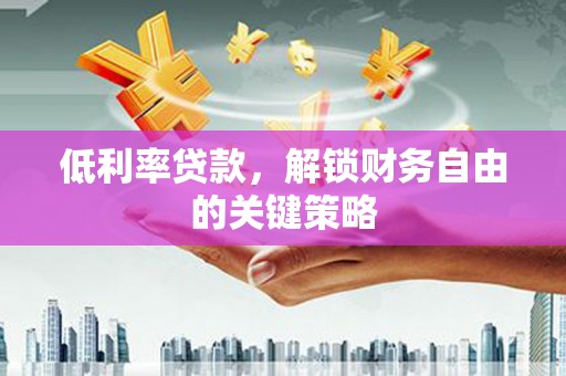 邯山低利率贷款，解锁财务自由的关键策略
