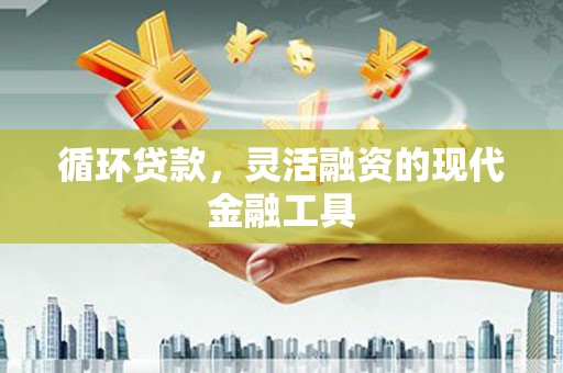 邯山循环贷款，灵活融资的现代金融工具