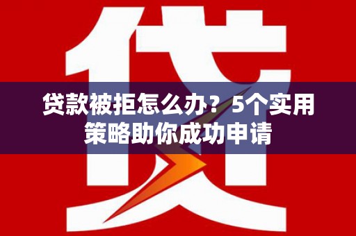 邯山贷款被拒怎么办？5个实用策略助你成功申请