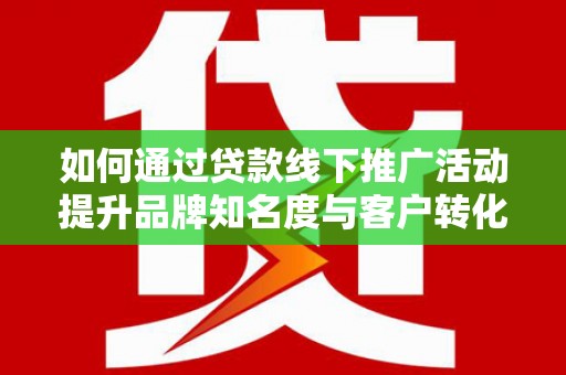 邯山如何通过贷款线下推广活动提升品牌知名度与客户转化率