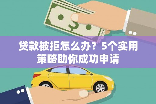 邯山贷款被拒怎么办？5个实用策略助你成功申请