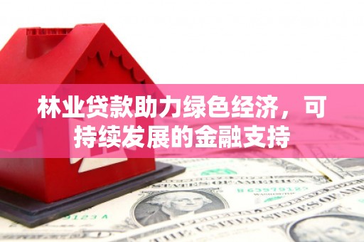 邯山林业贷款助力绿色经济，可持续发展的金融支持
