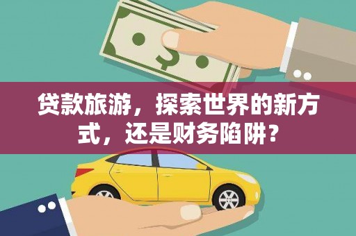 邯山贷款旅游，探索世界的新方式，还是财务陷阱？