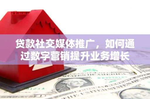 邯山贷款社交媒体推广，如何通过数字营销提升业务增长