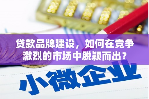 邯山贷款品牌建设，如何在竞争激烈的市场中脱颖而出？