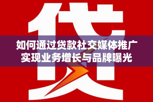 邯山如何通过贷款社交媒体推广实现业务增长与品牌曝光