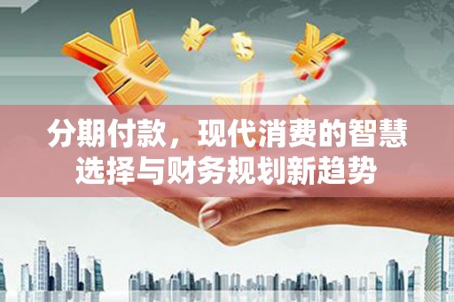 邯山分期付款，现代消费的智慧选择与财务规划新趋势
