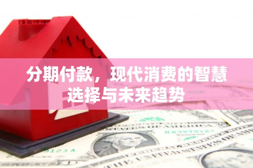 邯山分期付款，现代消费的智慧选择与未来趋势