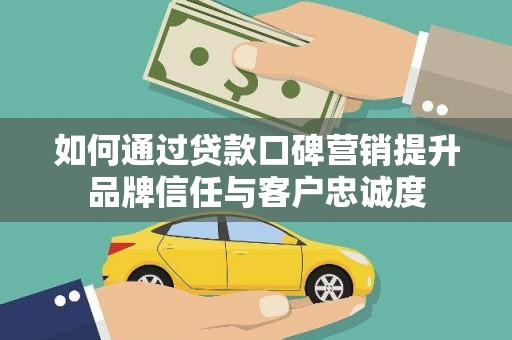 邯山如何通过贷款口碑营销提升品牌信任与客户忠诚度