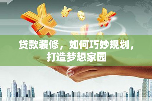 邯山贷款装修，如何巧妙规划，打造梦想家园