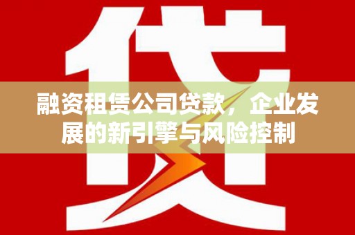邯山融资租赁公司贷款，企业发展的新引擎与风险控制