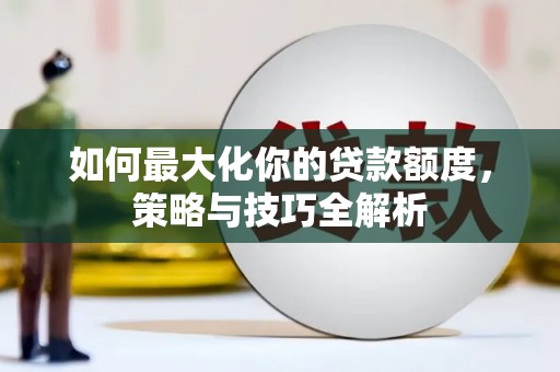 邯山如何最大化你的贷款额度，策略与技巧全解析