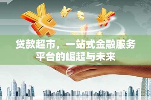 邯山贷款超市，一站式金融服务平台的崛起与未来