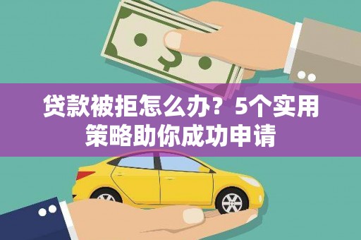 邯山贷款被拒怎么办？5个实用策略助你成功申请