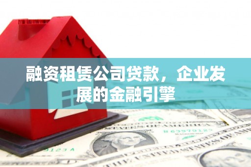 邯山融资租赁公司贷款，企业发展的金融引擎