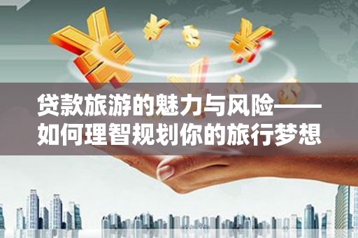 邯山贷款旅游的魅力与风险——如何理智规划你的旅行梦想