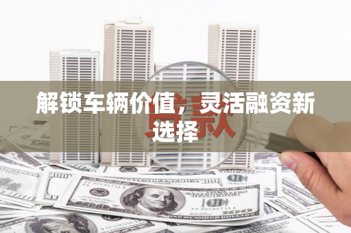 邯山解锁车辆价值，灵活融资新选择